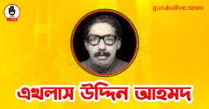 এখলাস উদ্দিন আহমদ গুরুকুল লাইভ লিউজ এখলাস উদ্দিন আহমদ